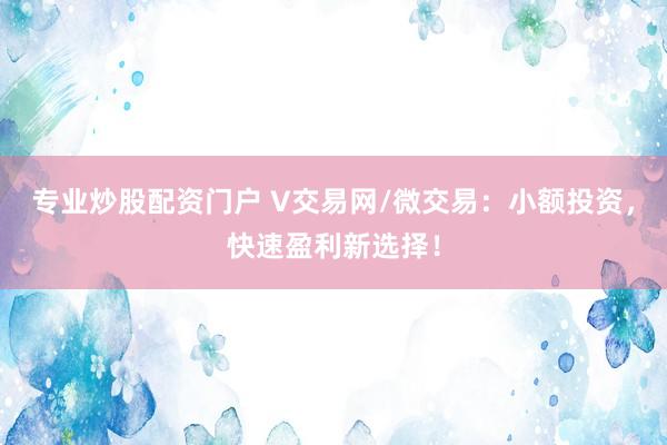 专业炒股配资门户 V交易网/微交易:小额投资,快速盈利新选择!