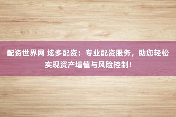 配资世界网 炫多配资：专业配资服务，助您轻松实现资产增值与风险控制！