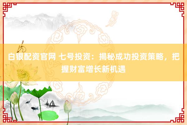 白银配资官网 七号投资：揭秘成功投资策略，把握财富增长新机遇