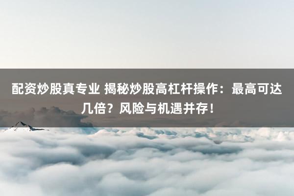 配资炒股真专业 揭秘炒股高杠杆操作：最高可达几倍？风险与机遇并存！