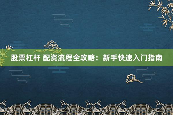 股票杠杆 配资流程全攻略：新手快速入门指南