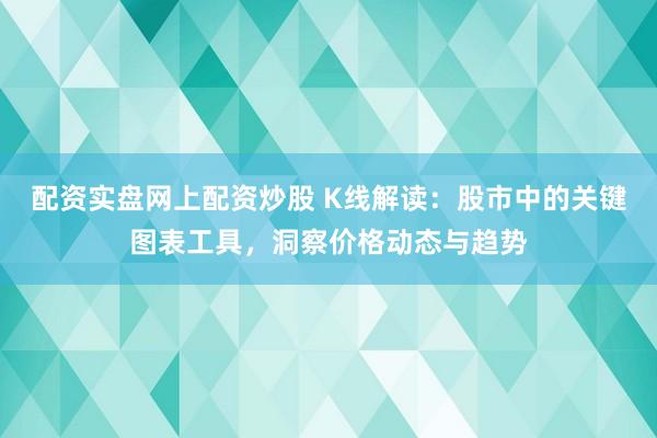 配资实盘网上配资炒股 K线解读:股市中的关键图表工具,洞察价格动态与趋势