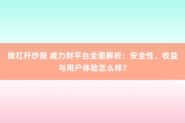 做杠杆炒股 威力财平台全面解析:安全性、收益与用户体验怎么样?