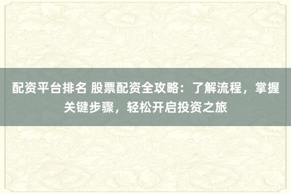 配资平台排名 股票配资全攻略:了解流程,掌握关键步骤,轻松开启投资之旅