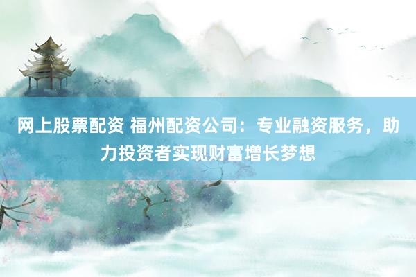 网上股票配资 福州配资公司：专业融资服务，助力投资者实现财富增长梦想