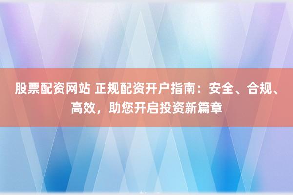 股票配资网站 正规配资开户指南:安全、合规、高效,助您开启投资新篇章