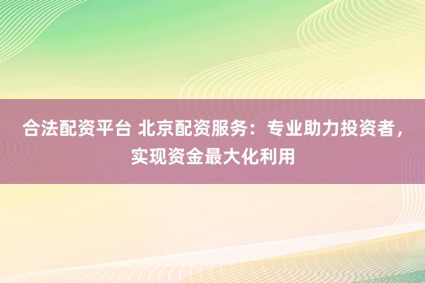 合法配资平台 北京配资服务:专业助力投资者,实现资金最大化利用