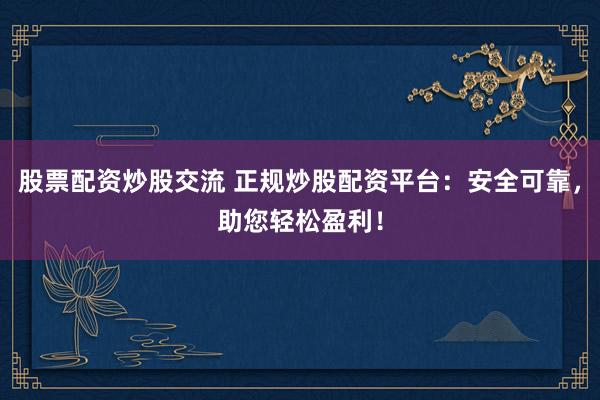 股票配资炒股交流 正规炒股配资平台:安全可靠,助您轻松盈利!