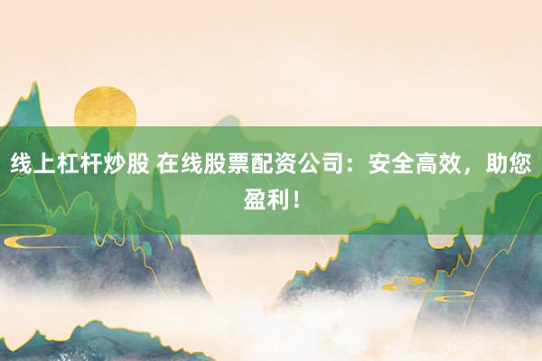 线上杠杆炒股 在线股票配资公司:安全高效,助您盈利!
