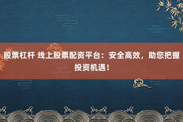 股票杠杆 线上股票配资平台:安全高效,助您把握投资机遇!