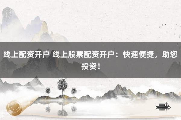 线上配资开户 线上股票配资开户:快速便捷,助您投资!