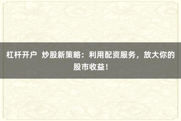 杠杆开户 炒股新策略:利用配资服务,放大你的股市收益!