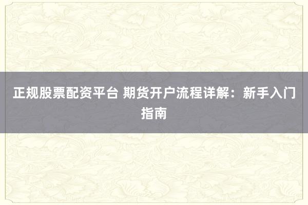 正规股票配资平台 期货开户流程详解：新手入门指南