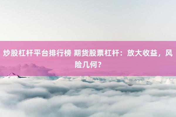 炒股杠杆平台排行榜 期货股票杠杆:放大收益,风险几何?