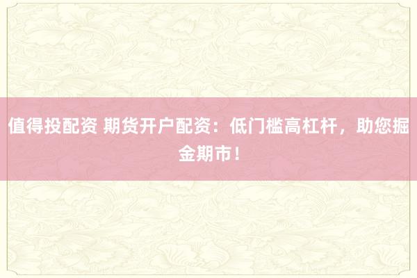 值得投配资 期货开户配资：低门槛高杠杆，助您掘金期市！