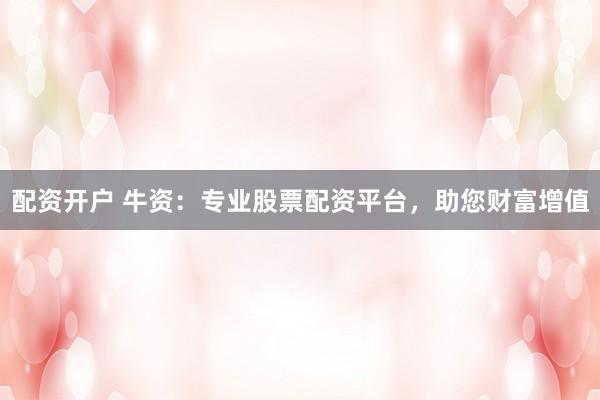 配资开户 牛资：专业股票配资平台，助您财富增值