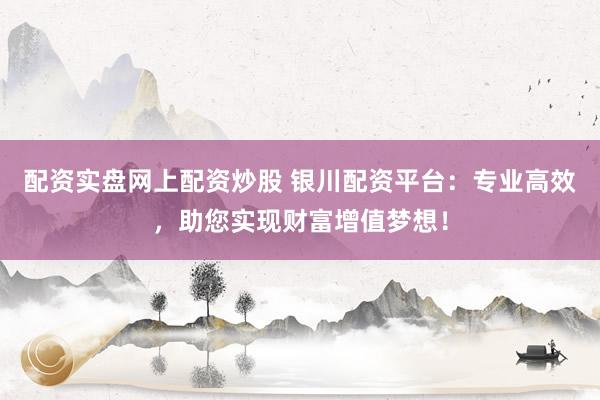 配资实盘网上配资炒股 银川配资平台:专业高效,助您实现财富增值梦想!