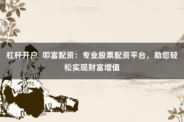 杠杆开户  叩富配资：专业股票配资平台，助您轻松实现财富增值