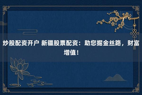 炒股配资开户 新疆股票配资:助您掘金丝路,财富增值!