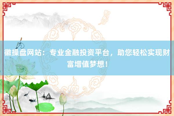 徽操盘网站：专业金融投资平台，助您轻松实现财富增值梦想！
