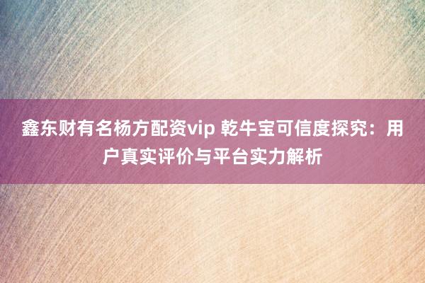 鑫东财有名杨方配资vip 乾牛宝可信度探究：用户真实评价与平台实力解析
