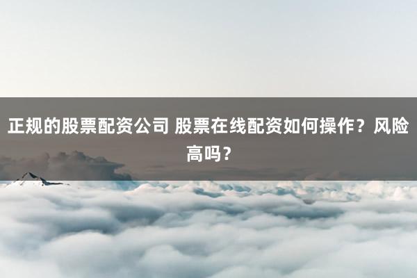 正规的股票配资公司 股票在线配资如何操作？风险高吗？