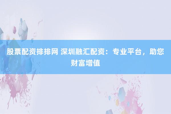 股票配资排排网 深圳融汇配资：专业平台，助您财富增值