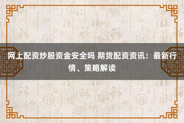 网上配资炒股资金安全吗 期货配资资讯：最新行情、策略解读