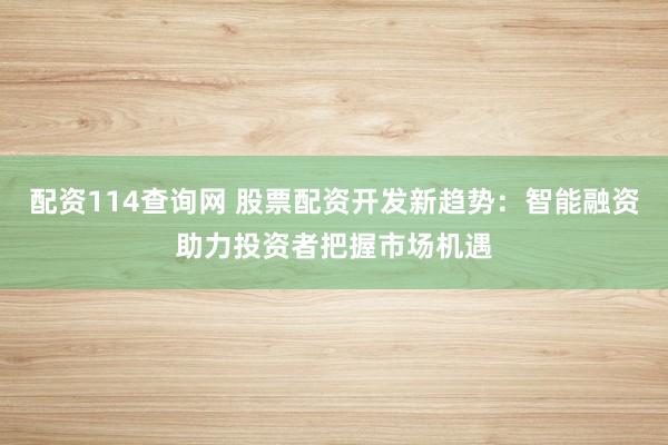 配资114查询网 股票配资开发新趋势：智能融资助力投资者把握市场机遇