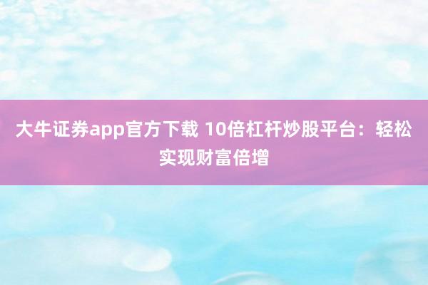 大牛证券app官方下载 10倍杠杆炒股平台：轻松实现财富倍增