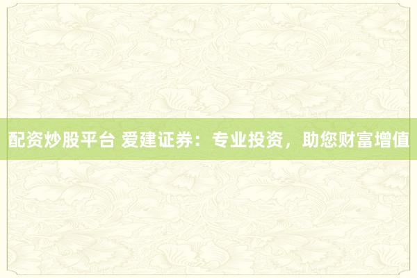 配资炒股平台 爱建证券:专业投资,助您财富增值
