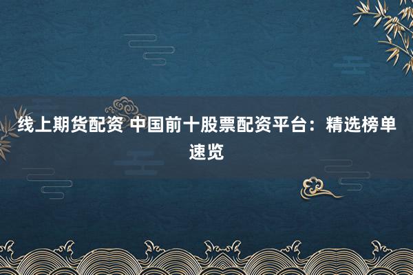 线上期货配资 中国前十股票配资平台:精选榜单速览