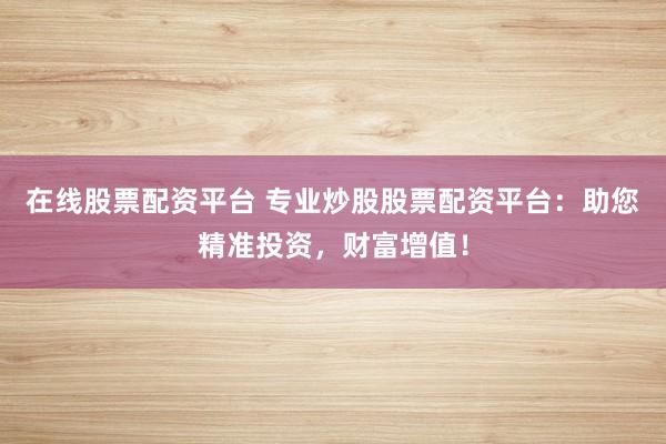 在线股票配资平台 专业炒股股票配资平台：助您精准投资，财富增值！