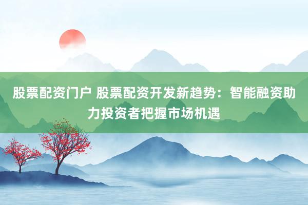 股票配资门户 股票配资开发新趋势：智能融资助力投资者把握市场机遇