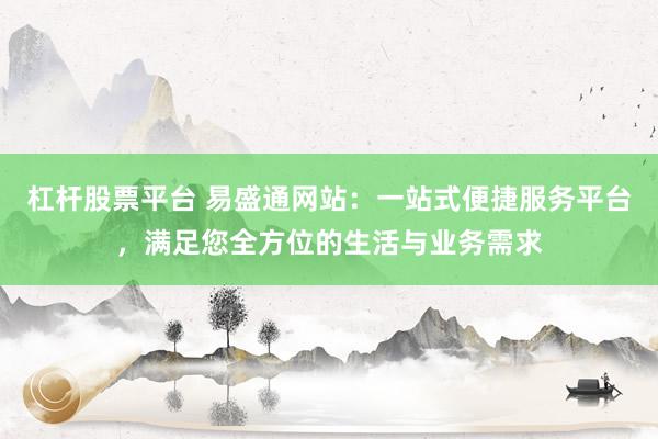 杠杆股票平台 易盛通网站：一站式便捷服务平台，满足您全方位的生活与业务需求