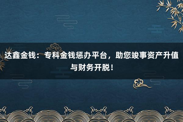 达鑫金钱:专科金钱惩办平台,助您竣事资产升值与财务开脱!