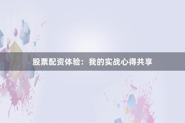 股票配资体验：我的实战心得共享