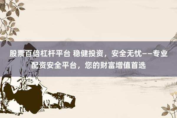 股票百倍杠杆平台 稳健投资,安全无忧——专业配资安全平台,您的财富增值首选