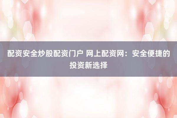 配资安全炒股配资门户 网上配资网：安全便捷的投资新选择