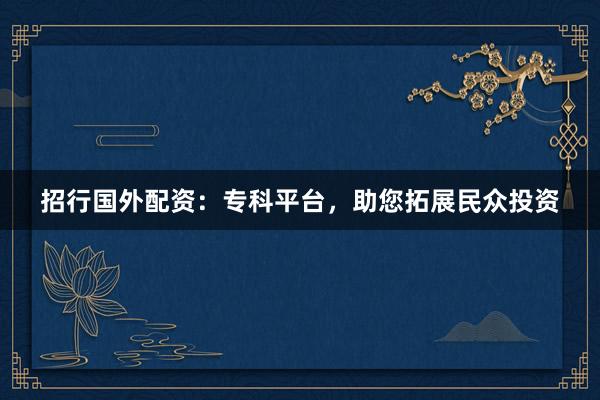 招行国外配资:专科平台,助您拓展民众投资