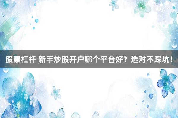 股票杠杆 新手炒股开户哪个平台好？选对不踩坑！