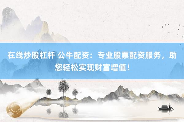 在线炒股杠杆 公牛配资：专业股票配资服务，助您轻松实现财富增值！