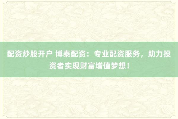 配资炒股开户 博泰配资：专业配资服务，助力投资者实现财富增值梦想！