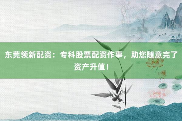 东莞领新配资：专科股票配资作事，助您随意完了资产升值！