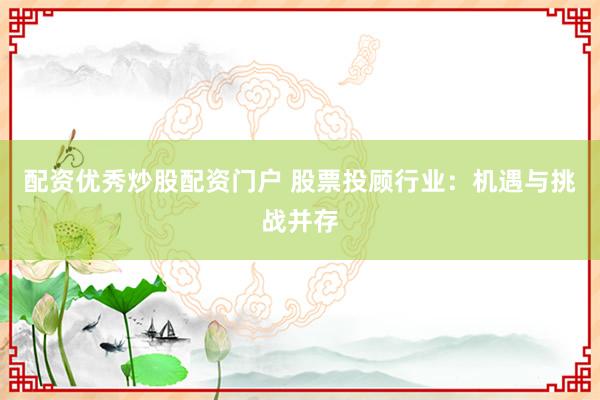 配资优秀炒股配资门户 股票投顾行业:机遇与挑战并存