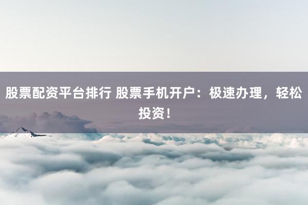 股票配资平台排行 股票手机开户：极速办理，轻松投资！