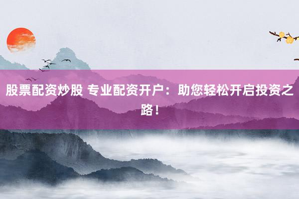 股票配资炒股 专业配资开户：助您轻松开启投资之路！