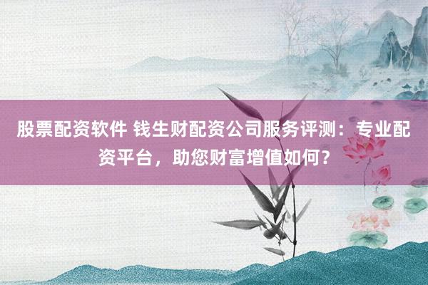 股票配资软件 钱生财配资公司服务评测：专业配资平台，助您财富增值如何？
