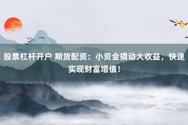 股票杠杆开户 期货配资：小资金撬动大收益，快速实现财富增值！