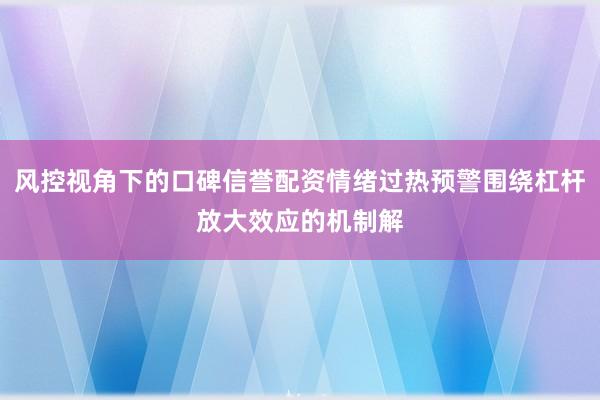 风控视角下的口碑信誉配资情绪过热预警围绕杠杆放大效应的机制解